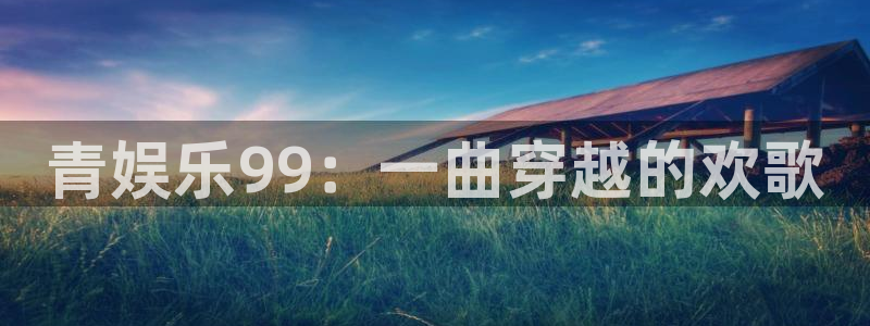 u8国际集团引商：青娱乐99：一曲穿越的欢歌