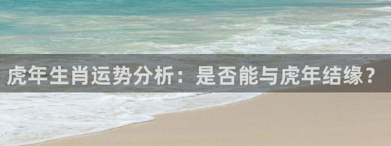 u8国际官网：虎年生肖运势分析：是否能与虎年结缘？