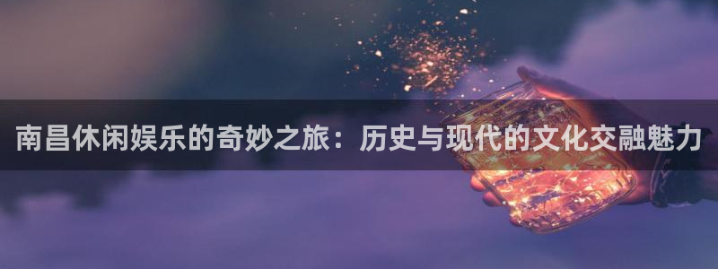 u8国际平台官网入口：南昌休闲娱乐的奇妙之旅：历史与现代的文化交融魅力