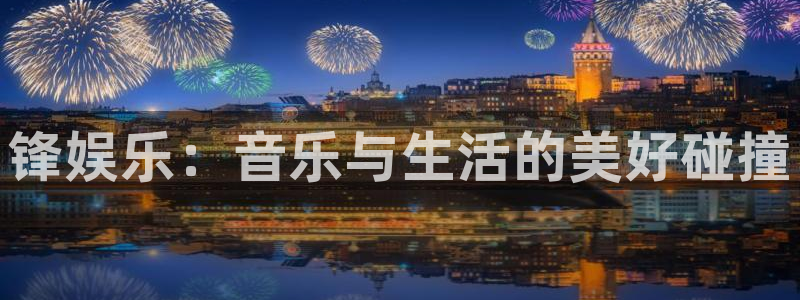u8娱乐官网入口：锋娱乐：音乐与生活的美好碰撞