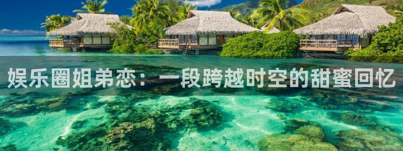 优发国际平台u8：娱乐圈姐弟恋：一段跨越时空的甜蜜回忆