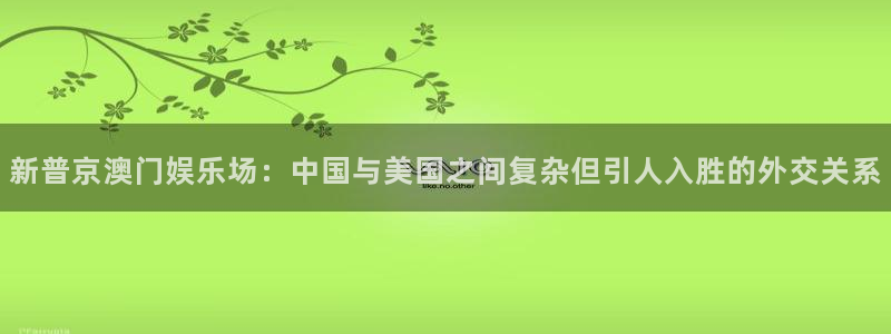 u8娱乐官网入口：新普京澳门娱乐场：中国与美国之间复杂但引人入胜的外交关系