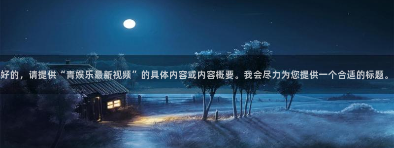 u8国际集团：好的，请提供“青娱乐最新视频”的具体内容或内容概要。我会尽力为您提供一个合适的标题。