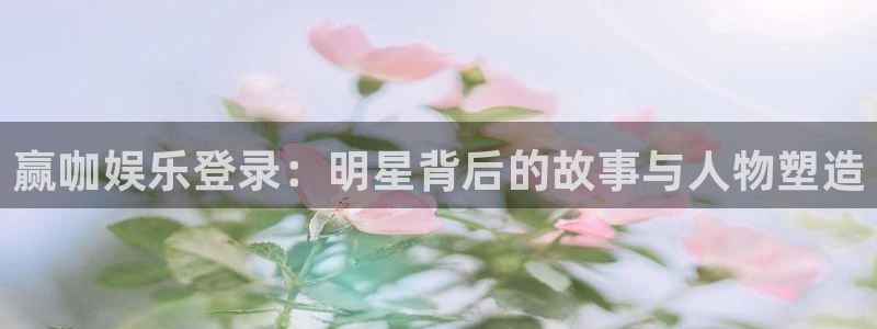 u8国际网站前言：赢咖娱乐登录：明星背后的故事与人物塑造